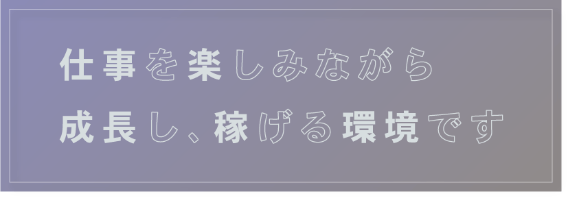 仕事を楽しみながら成長し稼げる環境です